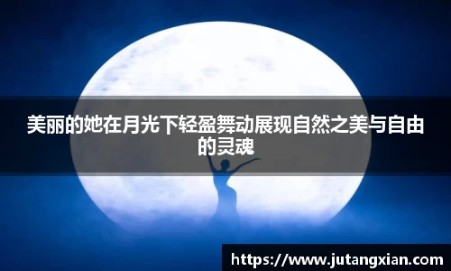 美丽的她在月光下轻盈舞动展现自然之美与自由的灵魂